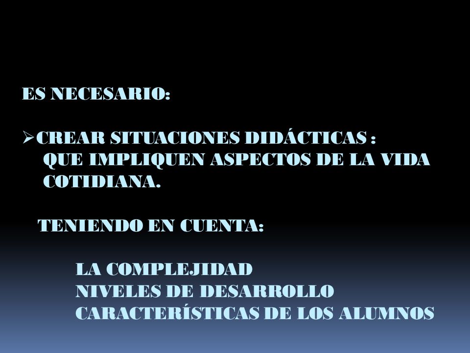 ES NECESARIO: CREAR SITUACIONES DIDÁCTICAS : QUE IMPLIQUEN ASPECTOS DE LA VIDA. COTIDIANA. TENIENDO EN CUENTA: