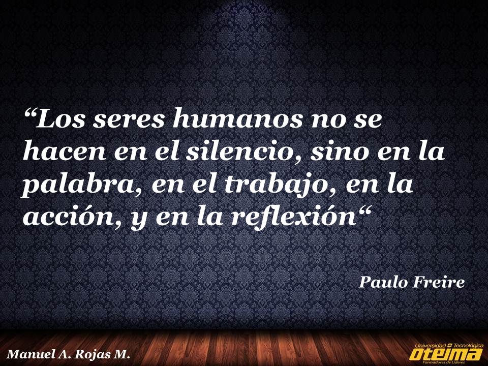 Los seres humanos no se hacen en el silencio, sino en la palabra, en el trabajo, en la acción, y en la reflexión
