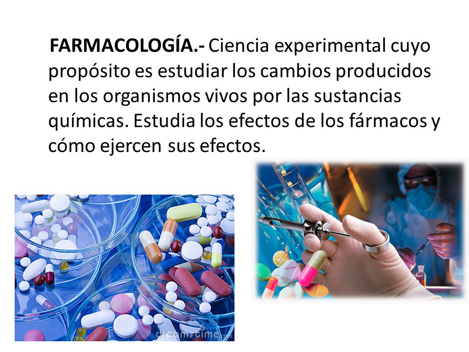 FARMACOLOGÍA.- Ciencia experimental cuyo propósito es estudiar los cambios producidos en los organismos vivos por las sustancias químicas.