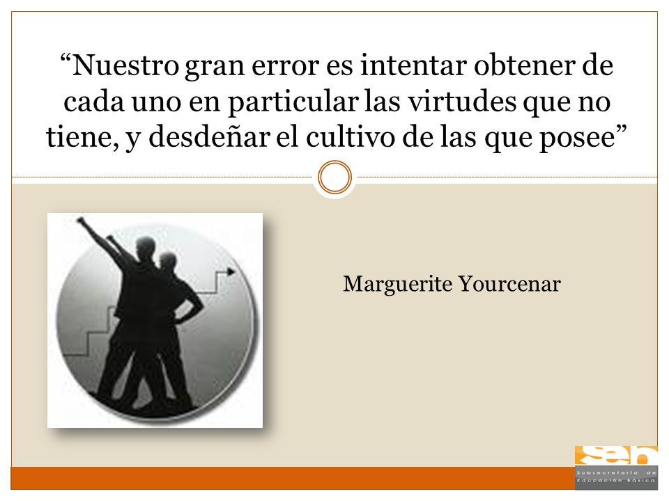 Nuestro gran error es intentar obtener de cada uno en particular las virtudes que no tiene, y desdeñar el cultivo de las que posee