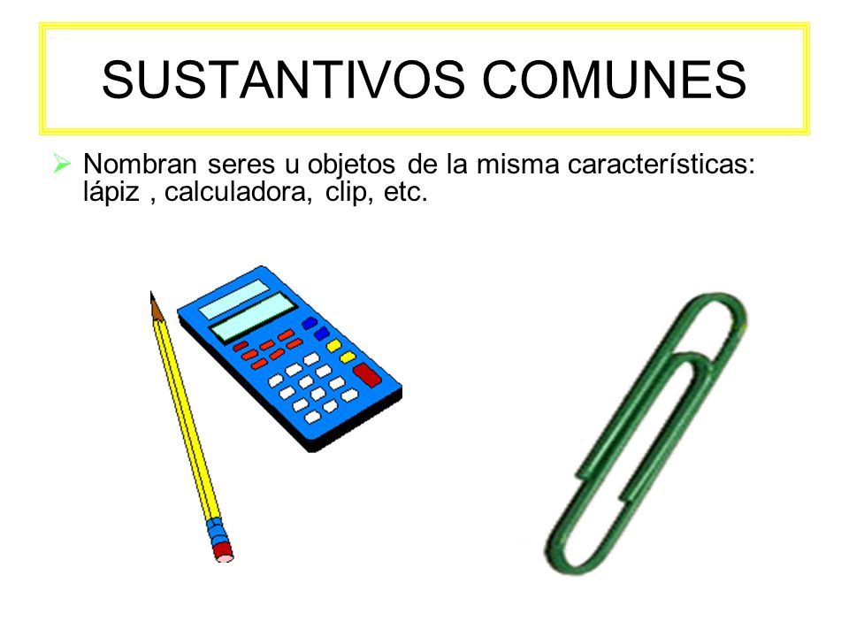 SUSTANTIVOS COMUNES Nombran seres u objetos de la misma características: lápiz , calculadora, clip, etc.