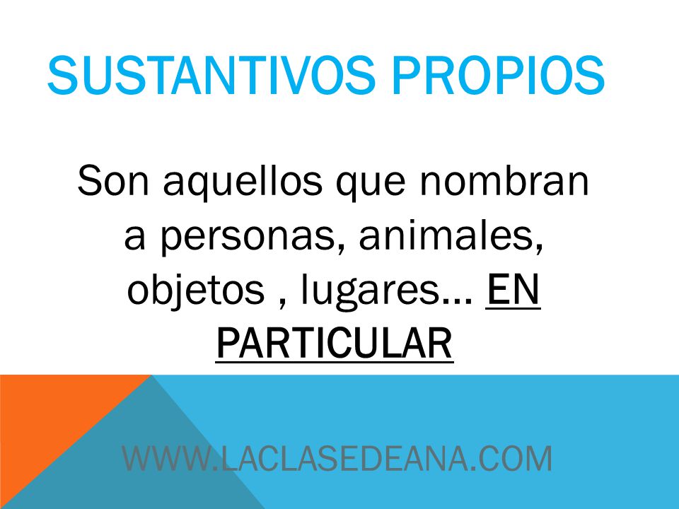 SUSTANTIVOS PROPIOS Son aquellos que nombran a personas, animales, objetos , lugares… EN PARTICULAR.