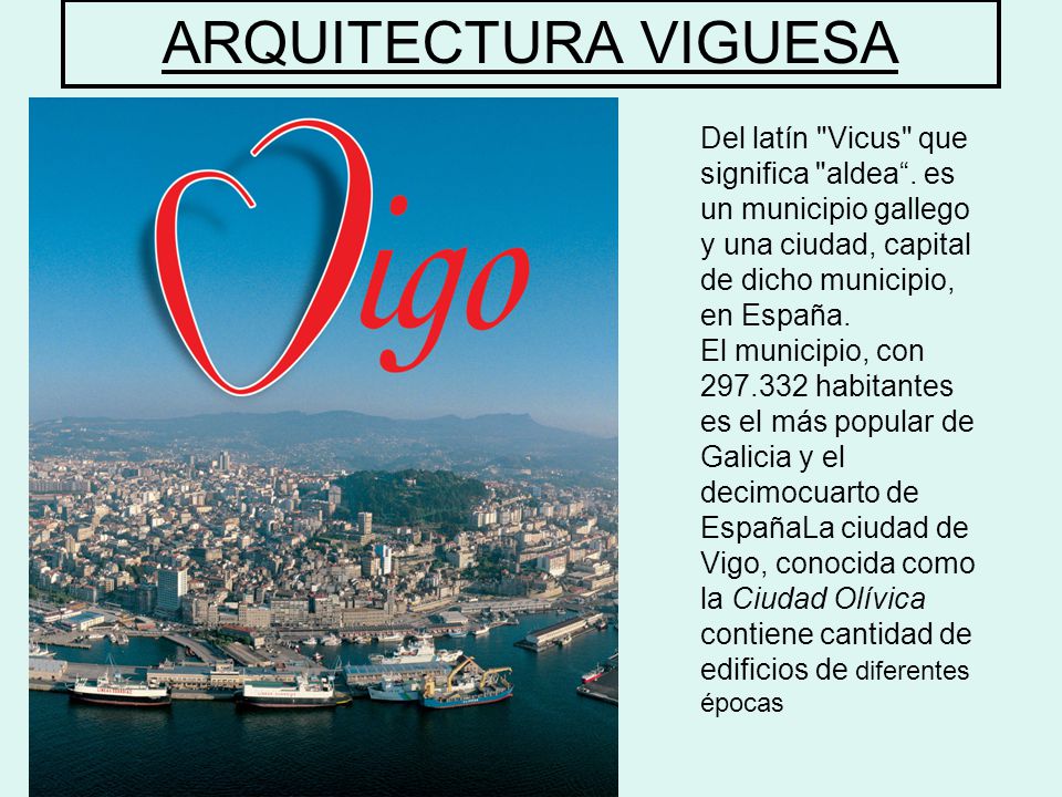 ARQUITECTURA VIGUESA Del latín Vicus que significa aldea . es un municipio gallego y una ciudad, capital de dicho municipio, en España.