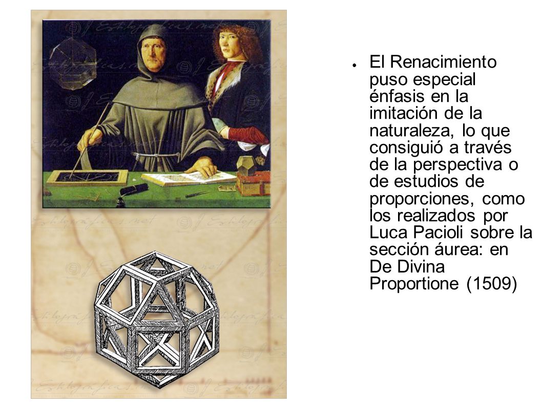El Renacimiento puso especial énfasis en la imitación de la naturaleza, lo que consiguió a través de la perspectiva o de estudios de proporciones, como los realizados por Luca Pacioli sobre la sección áurea: en De Divina Proportione (1509)