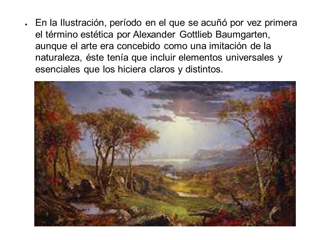 En la Ilustración, período en el que se acuñó por vez primera el término estética por Alexander Gottlieb Baumgarten, aunque el arte era concebido como una imitación de la naturaleza, éste tenía que incluir elementos universales y esenciales que los hiciera claros y distintos.