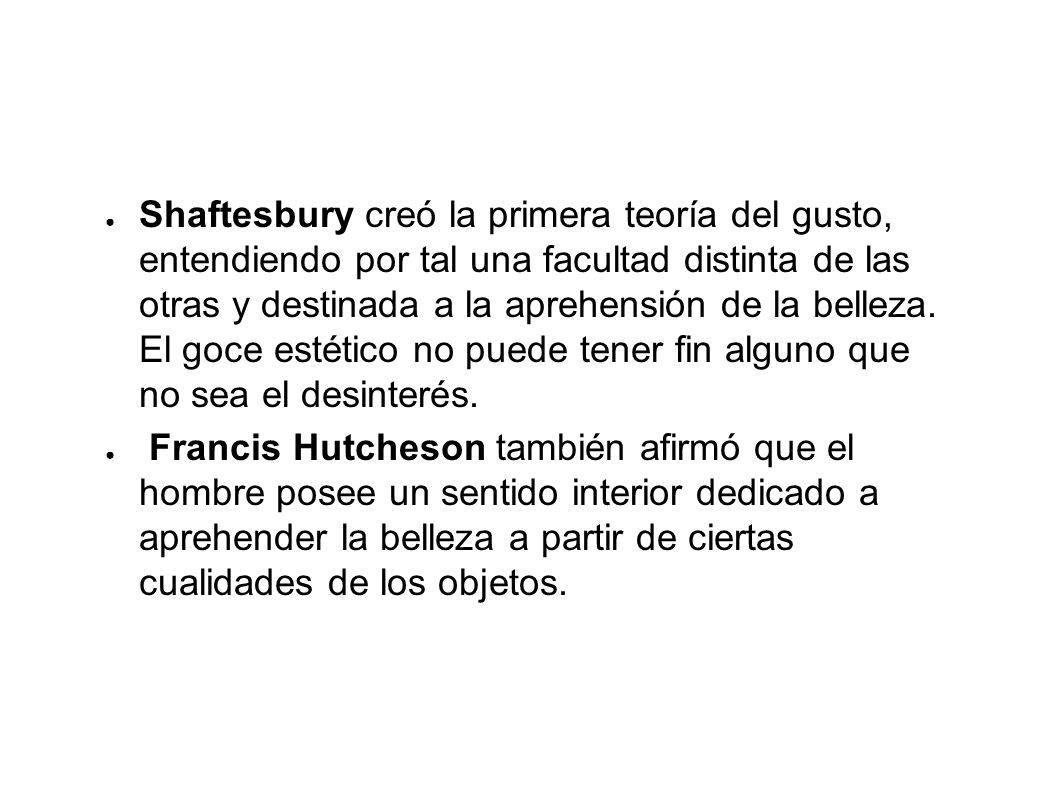 Shaftesbury creó la primera teoría del gusto, entendiendo por tal una facultad distinta de las otras y destinada a la aprehensión de la belleza. El goce estético no puede tener fin alguno que no sea el desinterés.