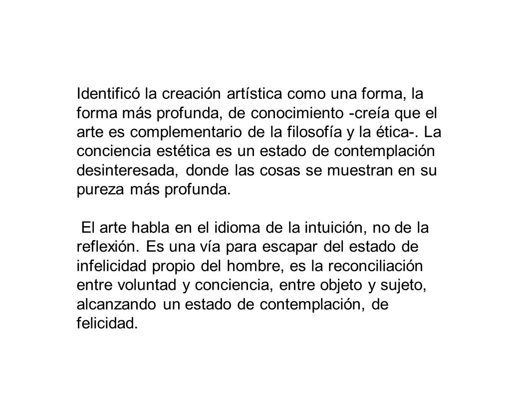 Identificó la creación artística como una forma, la forma más profunda, de conocimiento -creía que el arte es complementario de la filosofía y la ética-. La conciencia estética es un estado de contemplación desinteresada, donde las cosas se muestran en su pureza más profunda.