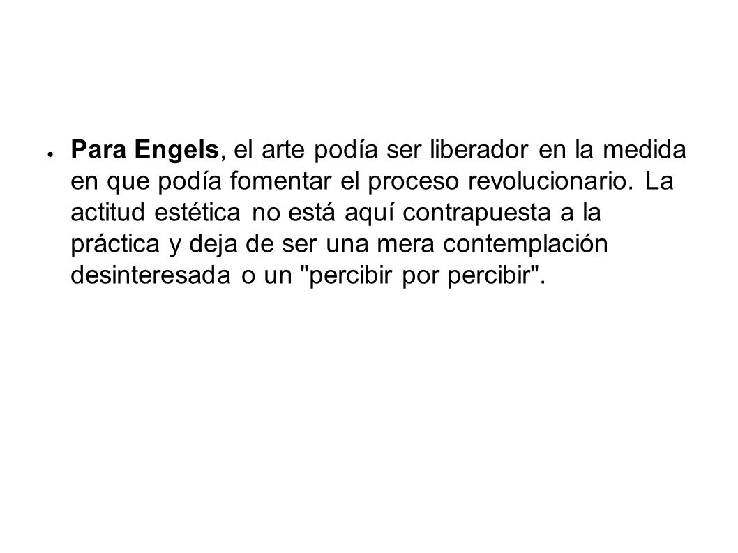 Para Engels, el arte podía ser liberador en la medida en que podía fomentar el proceso revolucionario. La actitud estética no está aquí contrapuesta a la práctica y deja de ser una mera contemplación desinteresada o un percibir por percibir .