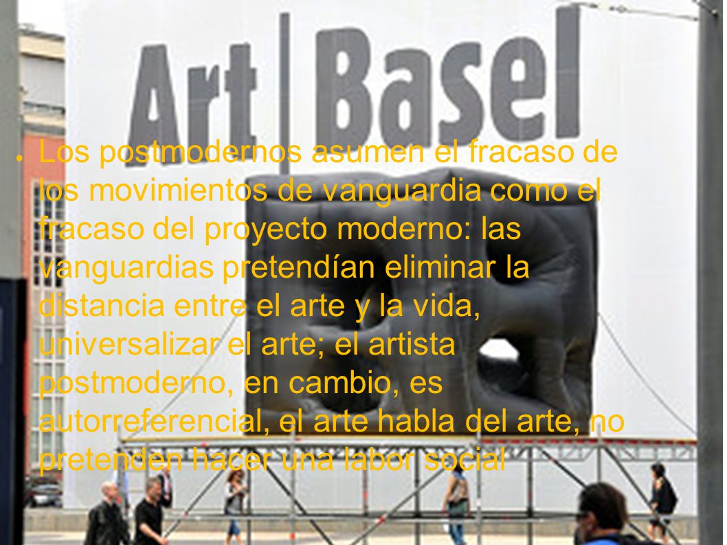 Los postmodernos asumen el fracaso de los movimientos de vanguardia como el fracaso del proyecto moderno: las vanguardias pretendían eliminar la distancia entre el arte y la vida, universalizar el arte; el artista postmoderno, en cambio, es autorreferencial, el arte habla del arte, no pretenden hacer una labor social