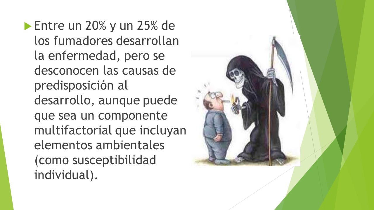 Entre un 20% y un 25% de los fumadores desarrollan la enfermedad, pero se desconocen las causas de predisposición al desarrollo, aunque puede que sea un componente multifactorial que incluyan elementos ambientales (como susceptibilidad individual).