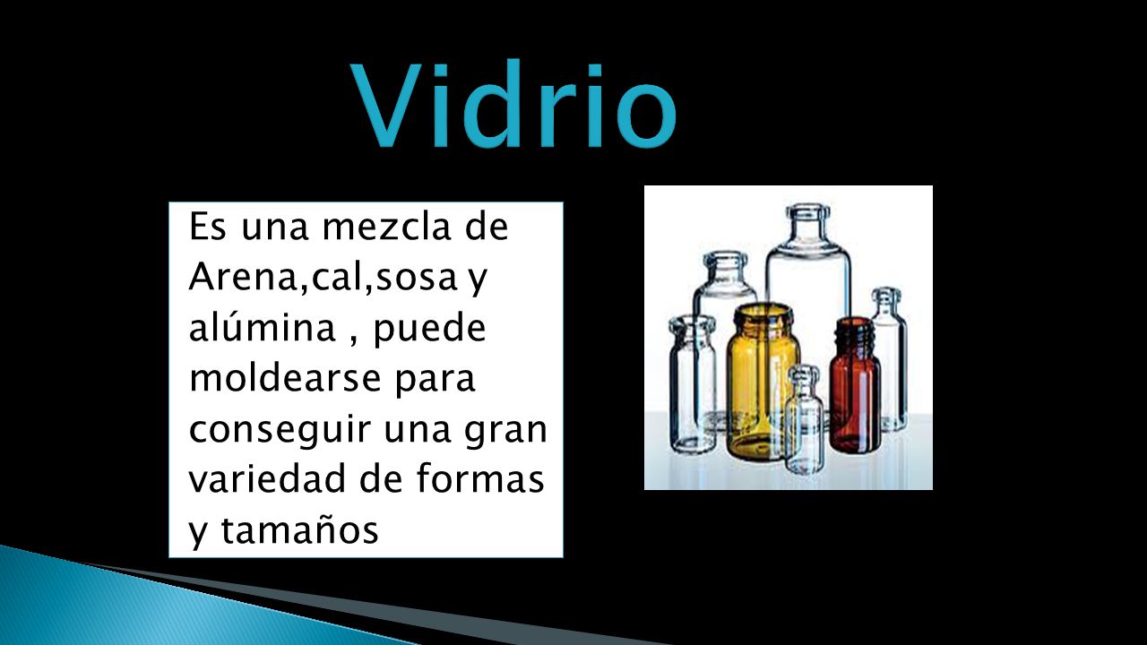Vidrio Es una mezcla de Arena,cal,sosa y alúmina , puede moldearse para conseguir una gran variedad de formas y tamaños