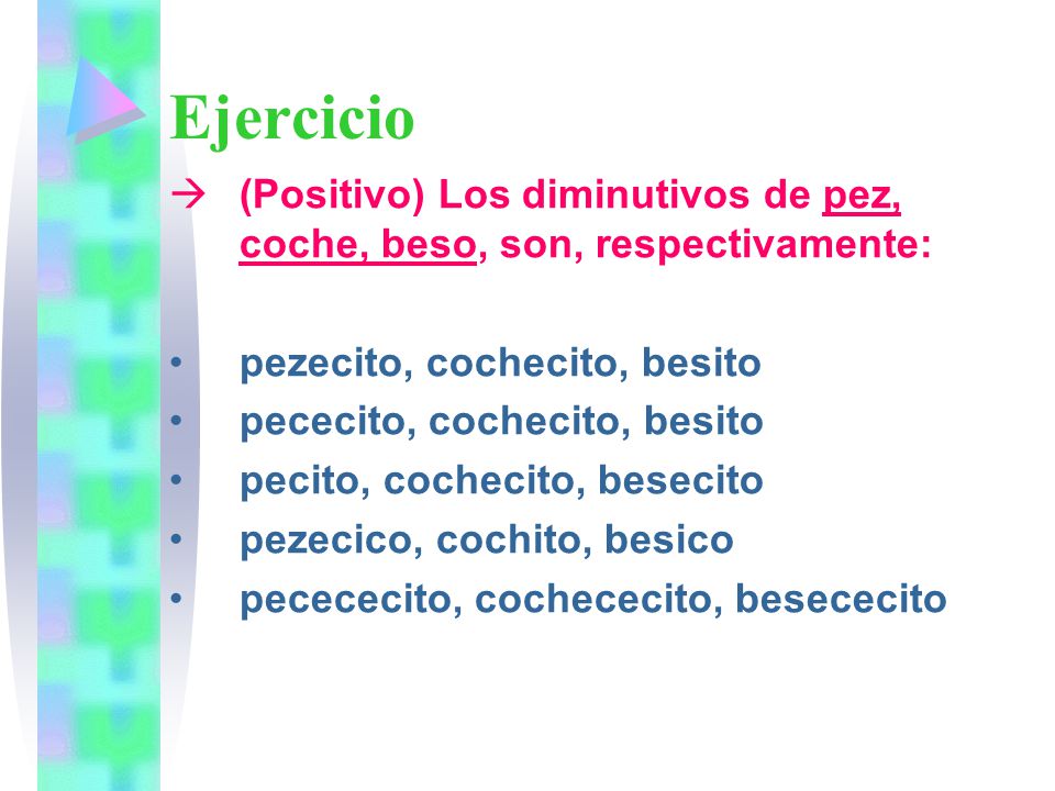 Ejercicio (Positivo) Los diminutivos de pez, coche, beso, son, respectivamente: pezecito, cochecito, besito.