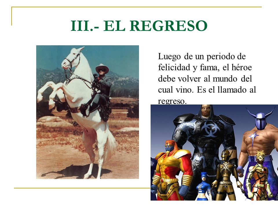 III.- EL REGRESO Luego de un periodo de felicidad y fama, el héroe debe volver al mundo del cual vino.
