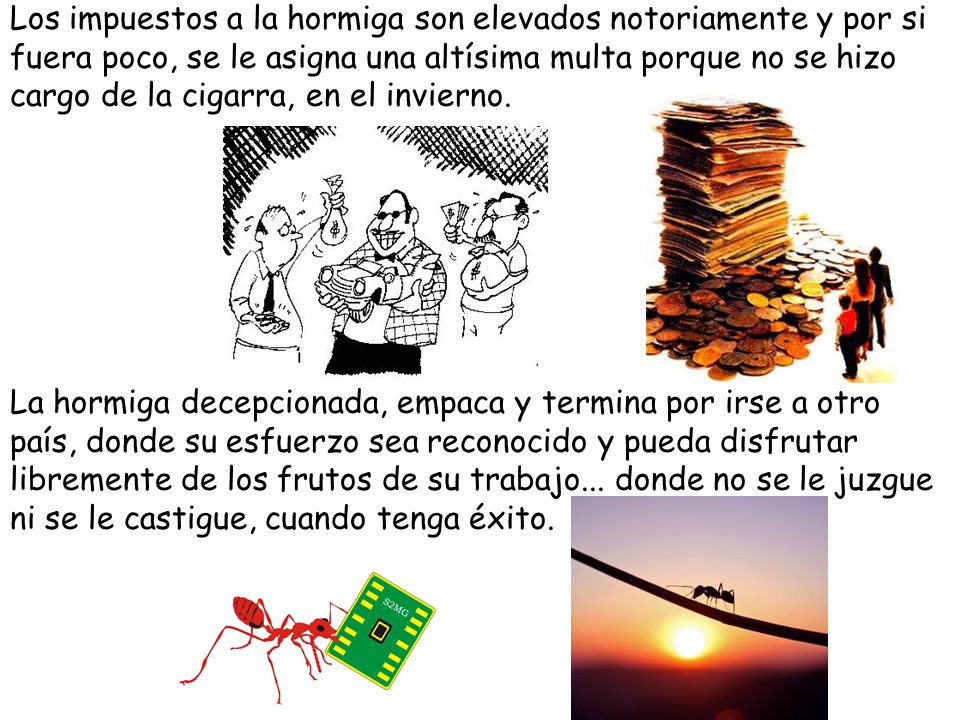 Los impuestos a la hormiga son elevados notoriamente y por si fuera poco, se le asigna una altísima multa porque no se hizo cargo de la cigarra, en el invierno.