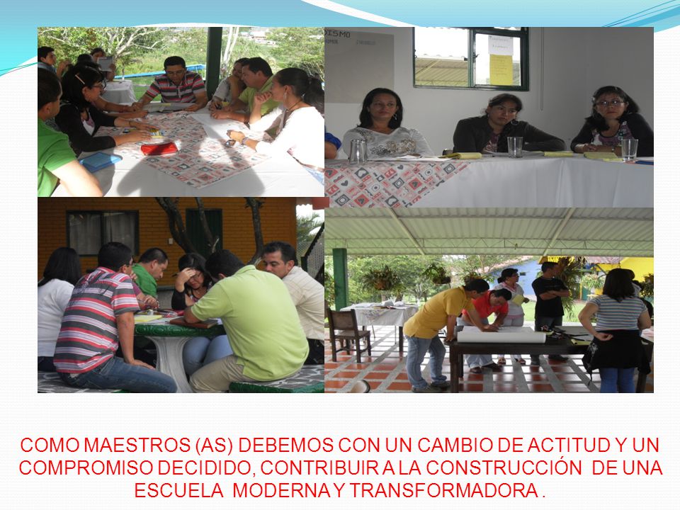 COMO MAESTROS (AS) DEBEMOS CON UN CAMBIO DE ACTITUD Y UN COMPROMISO DECIDIDO, CONTRIBUIR A LA CONSTRUCCIÓN DE UNA ESCUELA MODERNA Y TRANSFORMADORA .