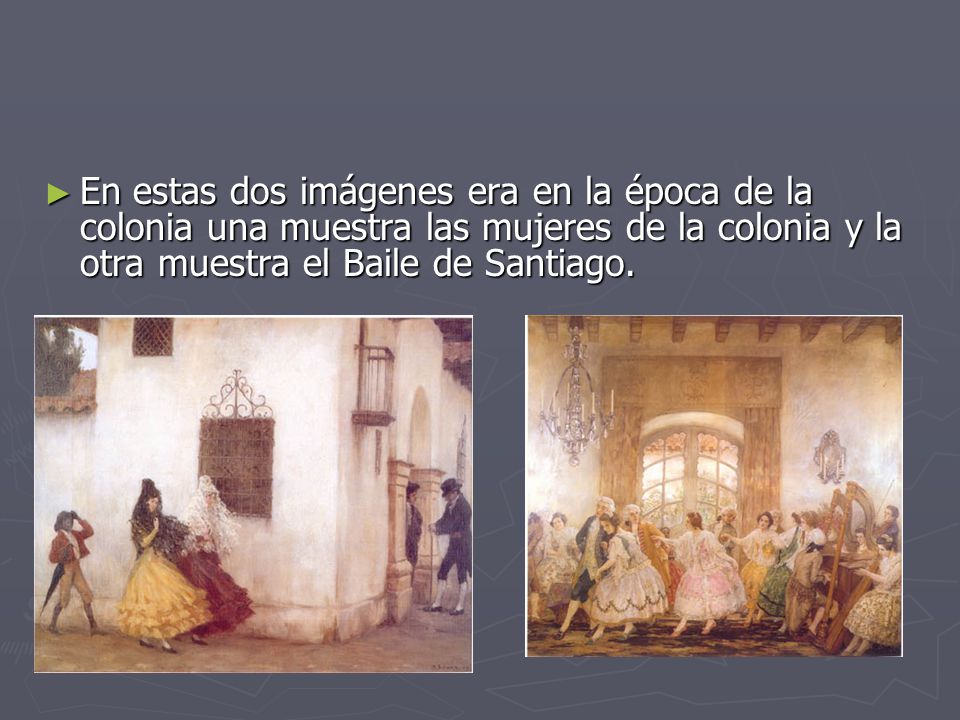 En estas dos imágenes era en la época de la colonia una muestra las mujeres de la colonia y la otra muestra el Baile de Santiago.