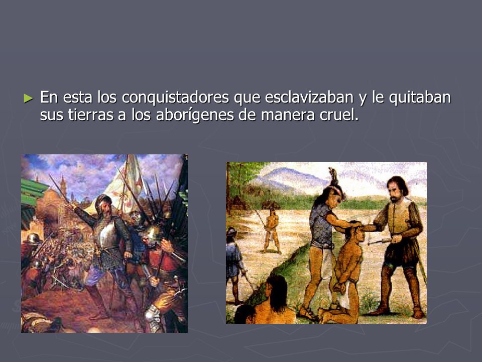 En esta los conquistadores que esclavizaban y le quitaban sus tierras a los aborígenes de manera cruel.