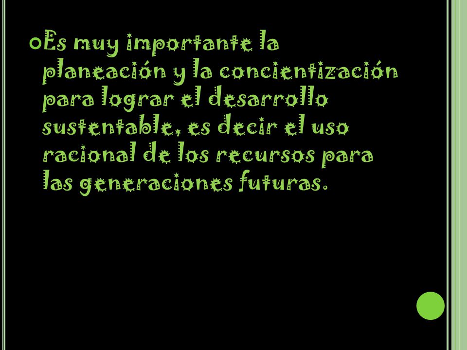 Es muy importante la planeación y la concientización para lograr el desarrollo sustentable, es decir el uso racional de los recursos para las generaciones futuras.