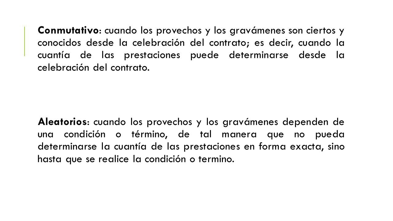 Conmutativo: cuando los provechos y los gravámenes son ciertos y conocidos desde la celebración del contrato; es decir, cuando la cuantía de las prestaciones puede determinarse desde la celebración del contrato.