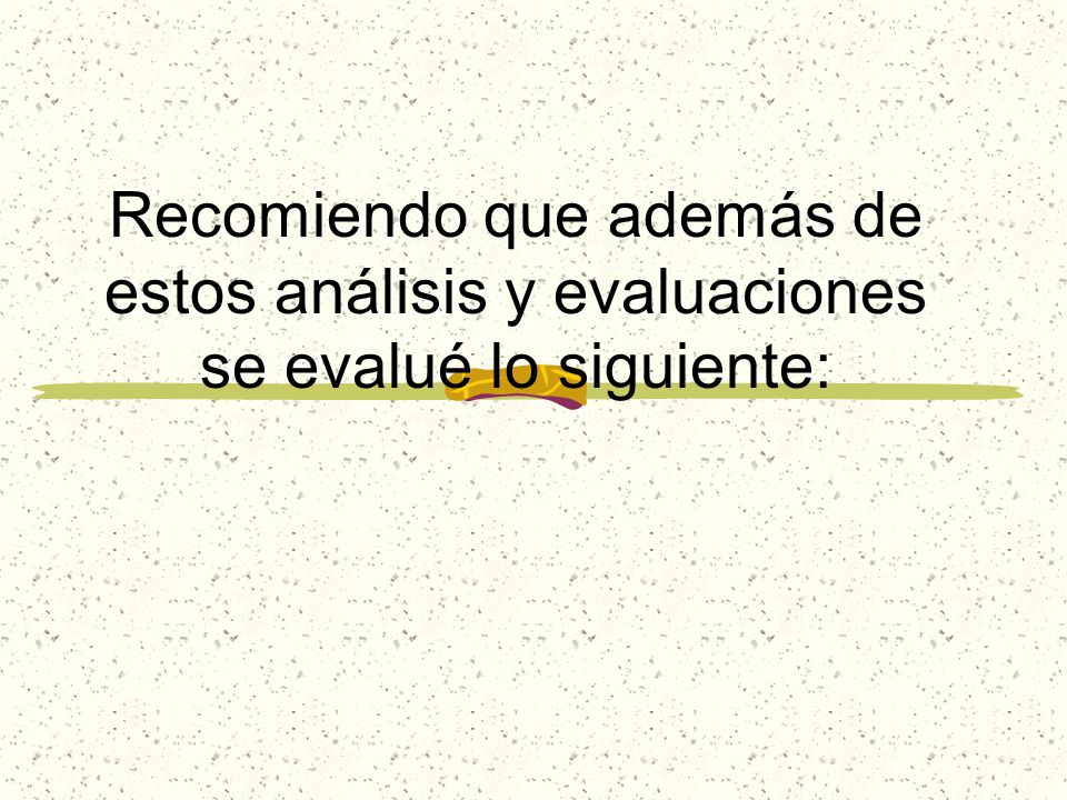 Recomiendo que además de estos análisis y evaluaciones se evalué lo siguiente: