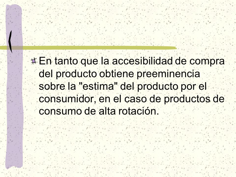 En tanto que la accesibilidad de compra del producto obtiene preeminencia sobre la estima del producto por el consumidor, en el caso de productos de consumo de alta rotación.
