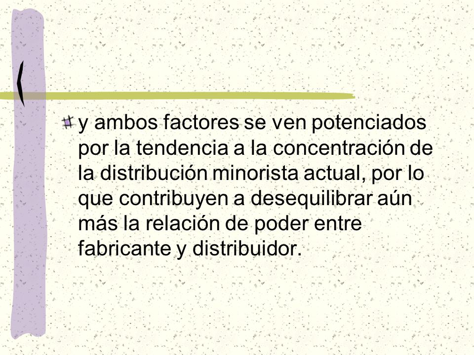 y ambos factores se ven potenciados por la tendencia a la concentración de la distribución minorista actual, por lo que contribuyen a desequilibrar aún más la relación de poder entre fabricante y distribuidor.
