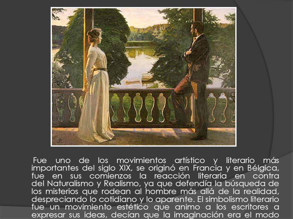 Fue uno de los movimientos artístico y literario más importantes del siglo XIX, se originó en Francia y en Bélgica, fue en sus comienzos la reacción literaria en contra del Naturalismo y Realismo, ya que defendía la búsqueda de los misterios que rodean al hombre más allá de la realidad, despreciando lo cotidiano y lo aparente.