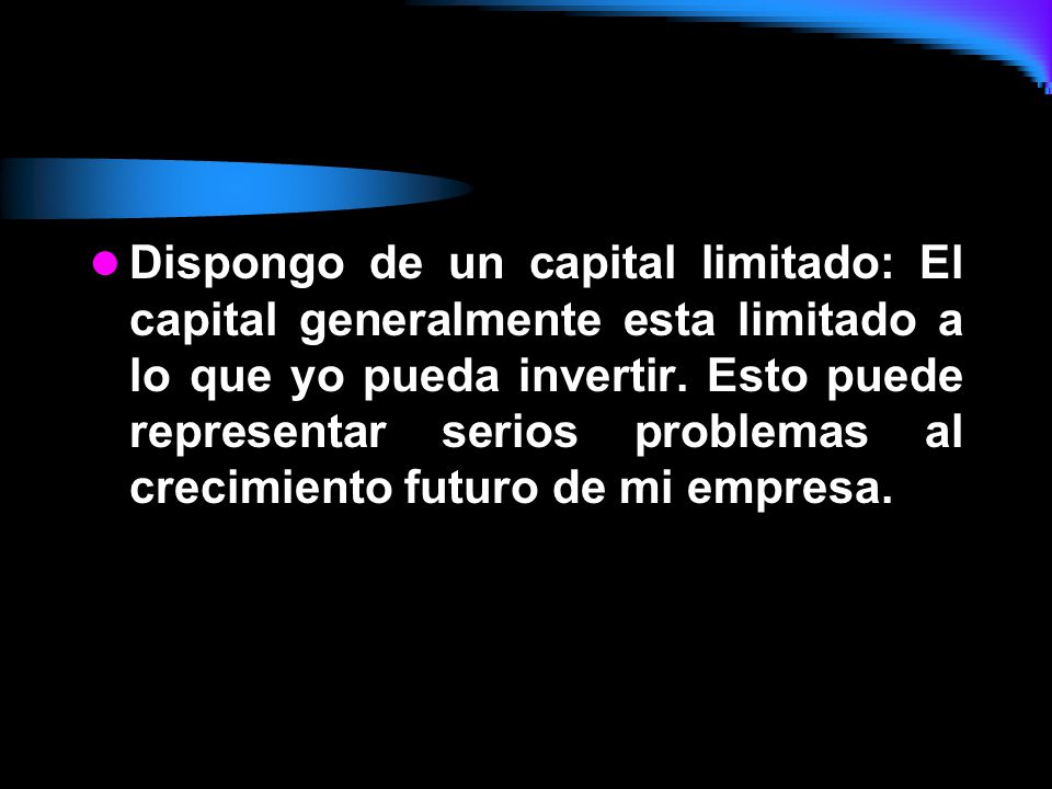 Dispongo de un capital limitado: El capital generalmente esta limitado a lo que yo pueda invertir.