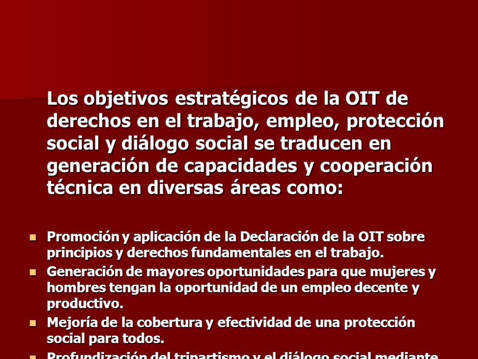 Los objetivos estratégicos de la OIT de derechos en el trabajo, empleo, protección social y diálogo social se traducen en generación de capacidades y cooperación técnica en diversas áreas como: