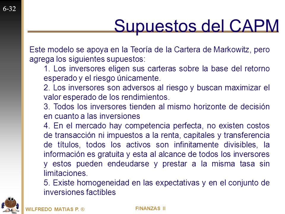 Supuestos del CAPM Este modelo se apoya en la Teoría de la Cartera de Markowitz, pero agrega los siguientes supuestos: