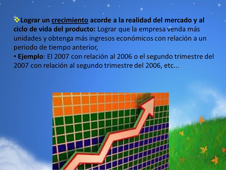 Lograr un crecimiento acorde a la realidad del mercado y al ciclo de vida del producto: Lograr que la empresa venda más unidades y obtenga más ingresos económicos con relación a un periodo de tiempo anterior,