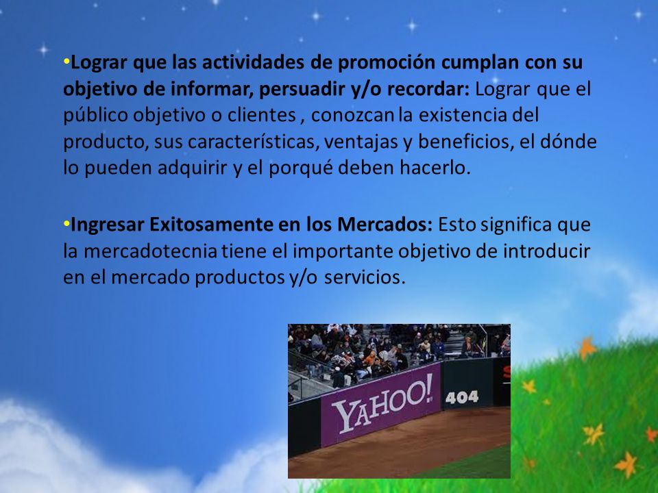 Lograr que las actividades de promoción cumplan con su objetivo de informar, persuadir y/o recordar: Lograr que el público objetivo o clientes , conozcan la existencia del producto, sus características, ventajas y beneficios, el dónde lo pueden adquirir y el porqué deben hacerlo.