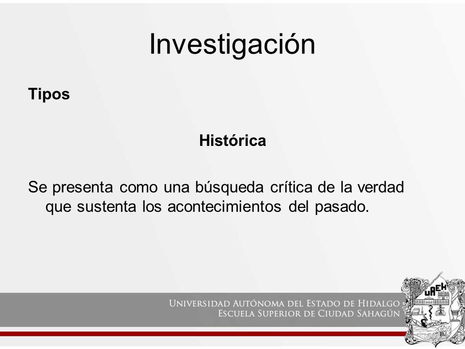 Investigación Tipos Histórica Se presenta como una búsqueda crítica de la verdad que sustenta los acontecimientos del pasado.