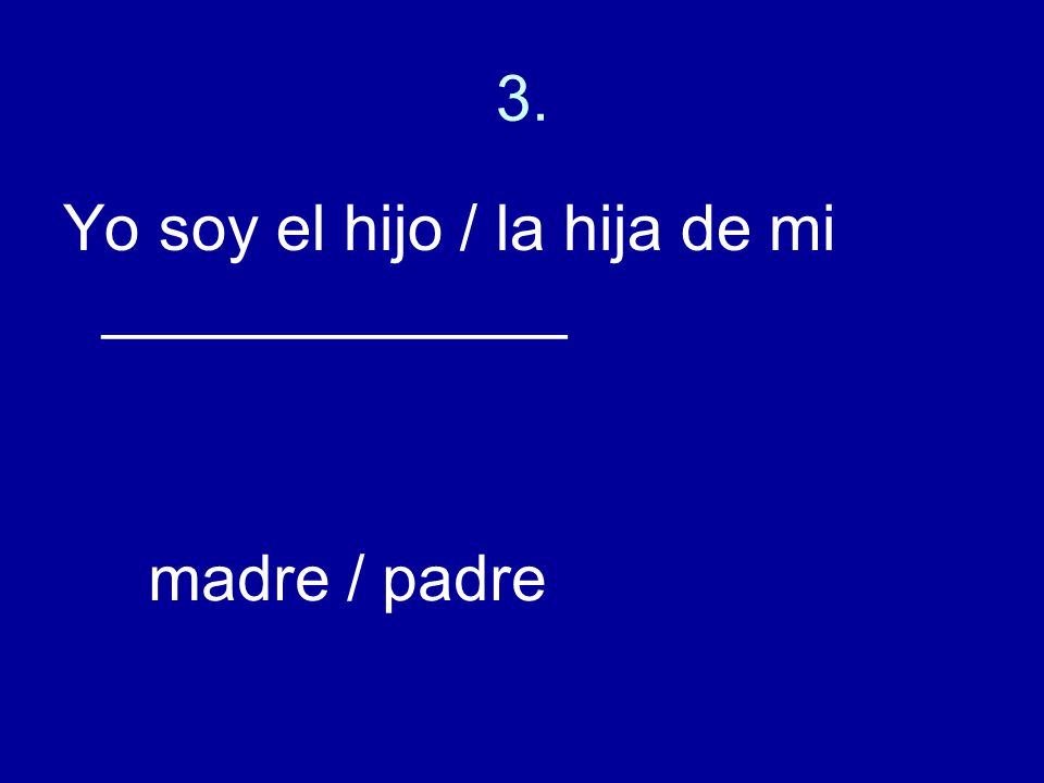 3. Yo soy el hijo / la hija de mi _____________ madre / padre