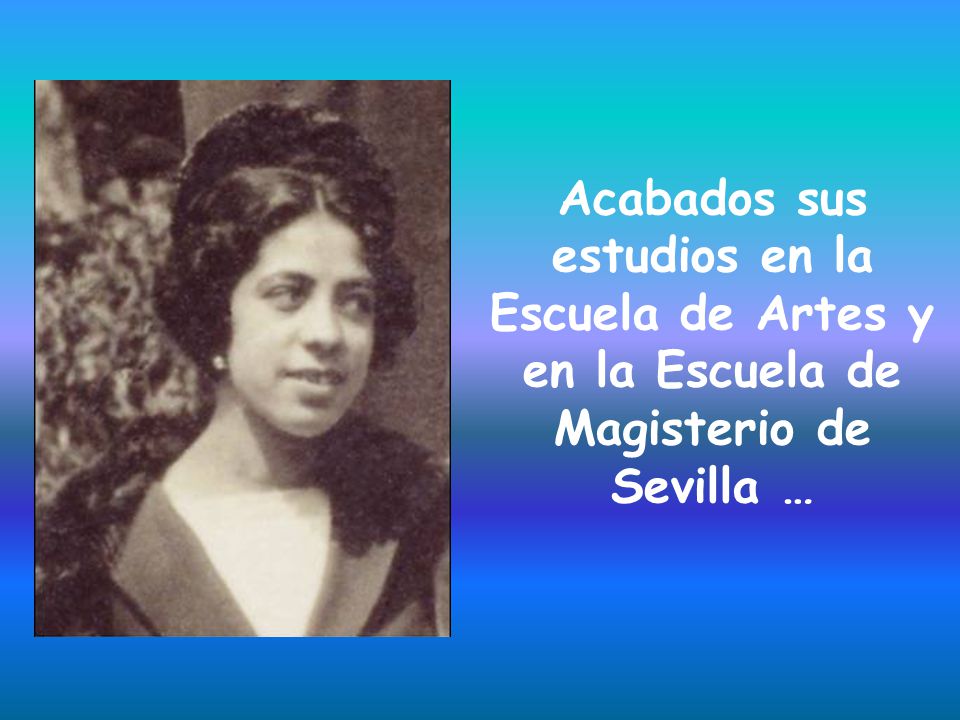 Acabados sus estudios en la Escuela de Artes y en la Escuela de Magisterio de Sevilla …