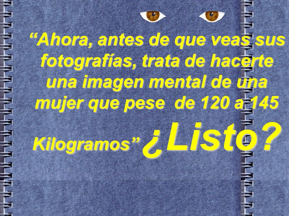 Ahora, antes de que veas sus fotografías, trata de hacerte una imagen mental de una mujer que pese de 120 a 145 Kilogramos ¿Listo