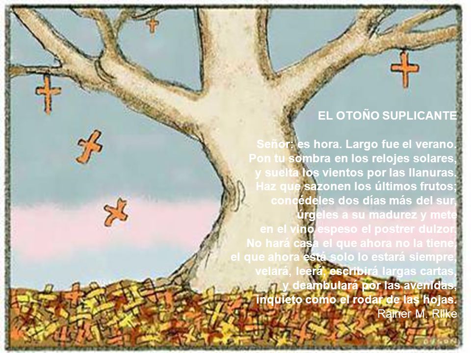 EL OTOÑO SUPLICANTE Señor: es hora. Largo fue el verano. Pon tu sombra en los relojes solares, y suelta los vientos por las llanuras.