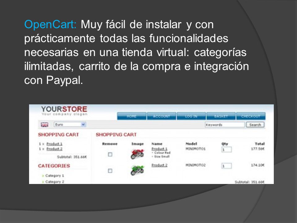 OpenCart: Muy fácil de instalar y con prácticamente todas las funcionalidades necesarias en una tienda virtual: categorías ilimitadas, carrito de la compra e integración con Paypal.