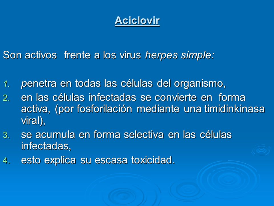 Aciclovir Son activos frente a los virus herpes simple: penetra en todas las células del organismo,