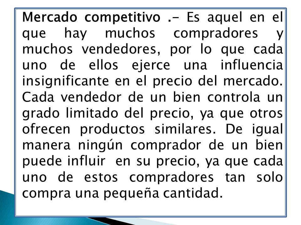 Mercado competitivo .- Es aquel en el que hay muchos compradores y muchos vendedores, por lo que cada uno de ellos ejerce una influencia insignificante en el precio del mercado.