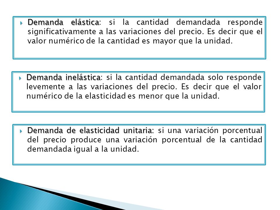 Demanda elástica: si la cantidad demandada responde significativamente a las variaciones del precio. Es decir que el valor numérico de la cantidad es mayor que la unidad.