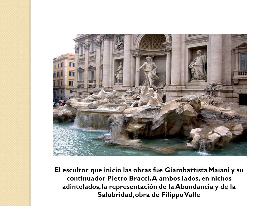 El escultor que inicio las obras fue Giambattista Maiani y su continuador Pietro Bracci.