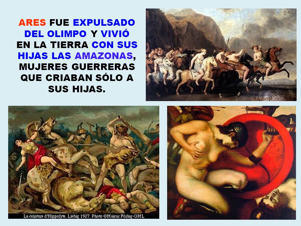ARES FUE EXPULSADO DEL OLIMPO Y VIVIÓ EN LA TIERRA CON SUS HIJAS LAS AMAZONAS, MUJERES GUERRERAS QUE CRIABAN SÓLO A SUS HIJAS.