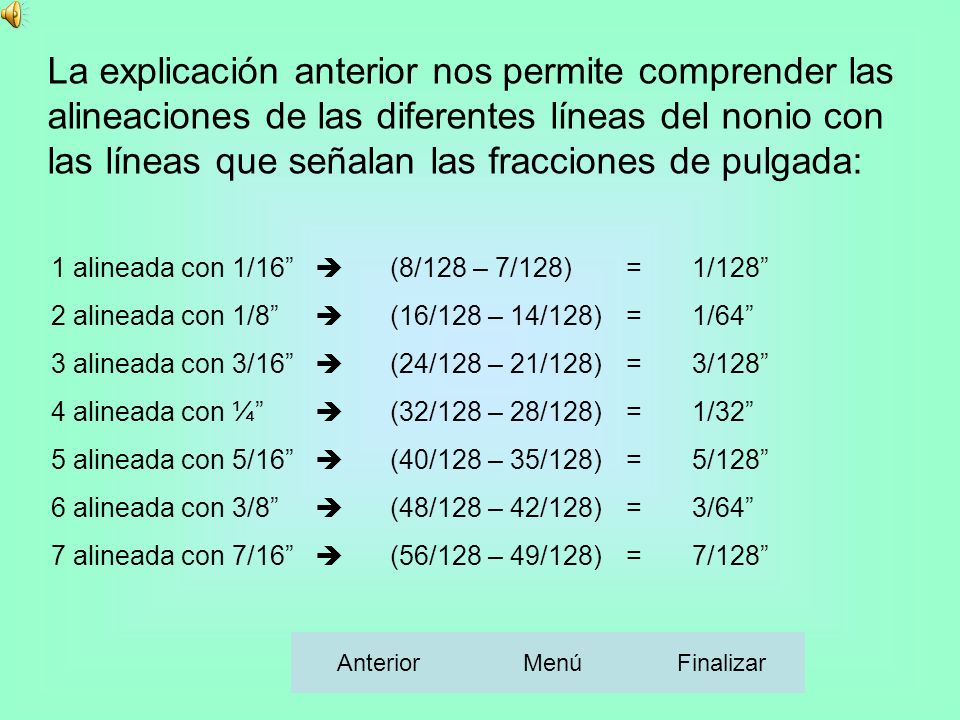 La explicación anterior nos permite comprender las alineaciones de las diferentes líneas del nonio con las líneas que señalan las fracciones de pulgada: