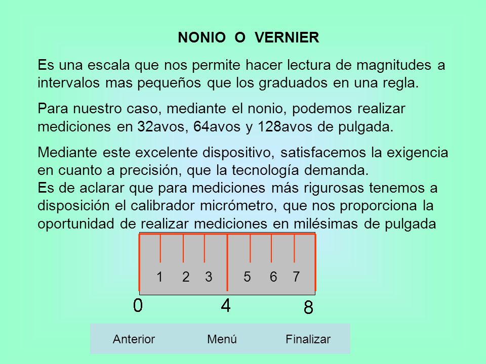 NONIO O VERNIER Es una escala que nos permite hacer lectura de magnitudes a intervalos mas pequeños que los graduados en una regla.