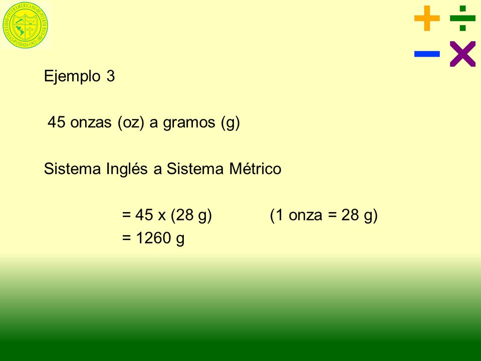Ejemplo onzas (oz) a gramos (g) Sistema Inglés a Sistema Métrico. = 45 x (28 g) (1 onza = 28 g)