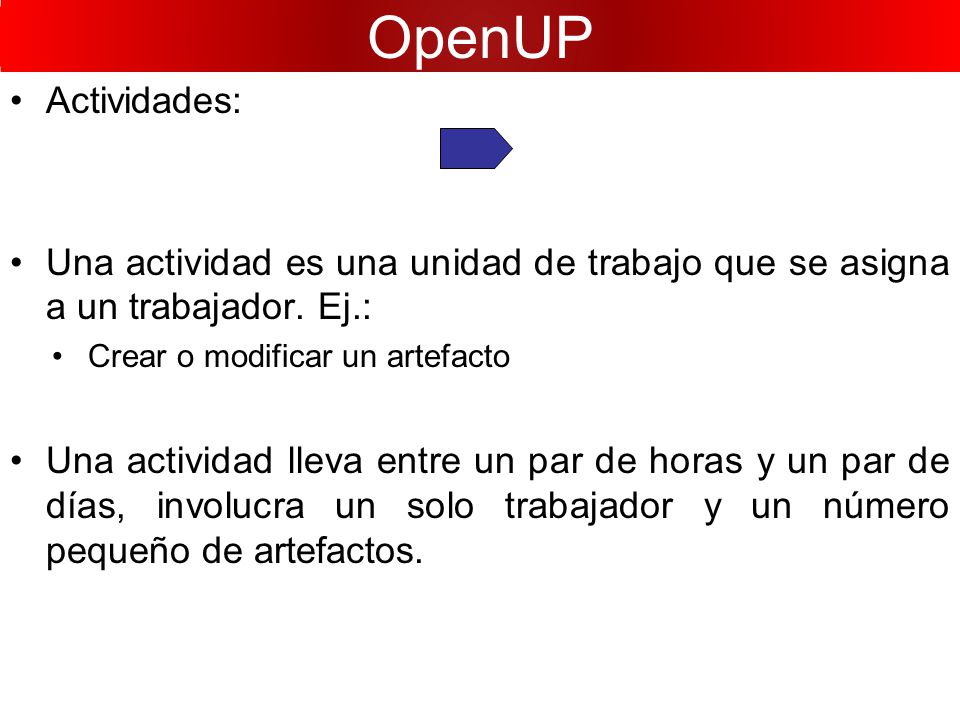 OpenUP Actividades: Una actividad es una unidad de trabajo que se asigna a un trabajador. Ej.: Crear o modificar un artefacto.