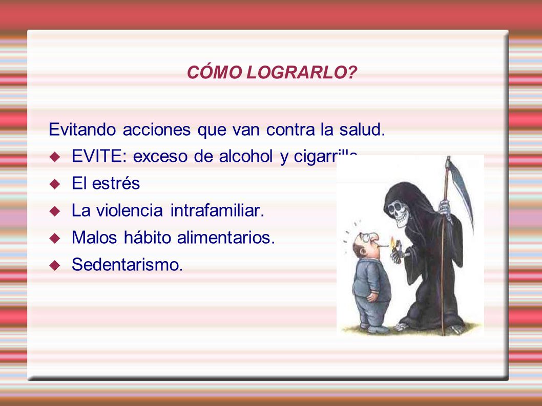 CÓMO LOGRARLO Evitando acciones que van contra la salud. EVITE: exceso de alcohol y cigarrillo. El estrés.