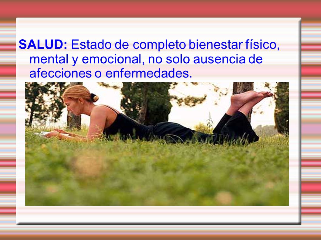 SALUD: Estado de completo bienestar físico, mental y emocional, no solo ausencia de afecciones o enfermedades.