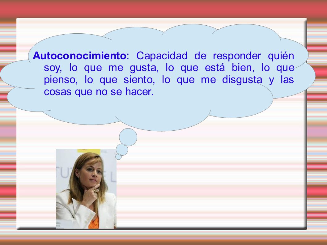 Autoconocimiento: Capacidad de responder quién soy, lo que me gusta, lo que está bien, lo que pienso, lo que siento, lo que me disgusta y las cosas que no se hacer.